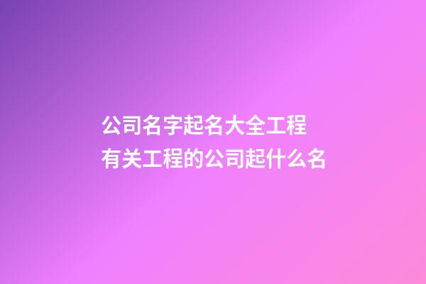 公司名字起名大全工程 有关工程的公司起什么名-第1张-公司起名-玄机派